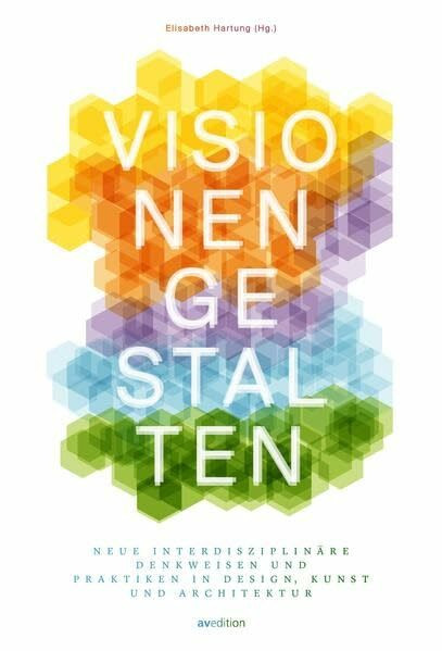 Visionen gestalten: Neue interdisziplinäre Denkweisen und Praktiken in Design, Kunst und Architektur