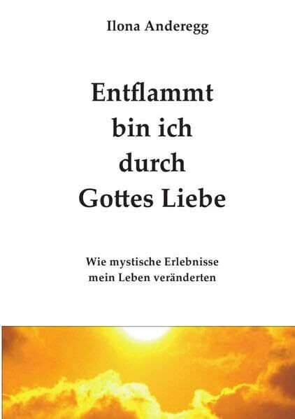Entflammt bin ich durch Gottes Liebe: Wie mystische Erlebnisse mein Leben veränderten