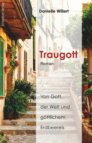 Traugott: Von Gott, der Welt und göttlichem Erdbeereis: Von Gott, der Welt und göttlichem Erdbeereis. Roman