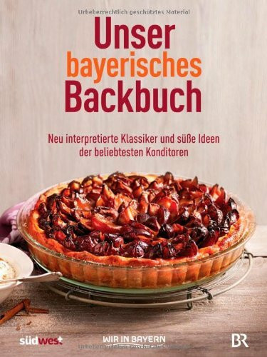 Unser bayerisches Backbuch: Süßes aus der Heimat – Kuchen, Torten und Gebäck von den beliebtesten Konditoren: Neu interpretierte Klassiker und süße Ideen der beliebtesten Konditoren