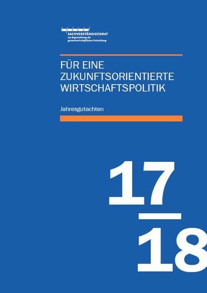 Jahresgutachten des Sachverständigenrats 2017/18: Für eine zukunftsorientierte Wirtschaftspolitik Jahresgutachten des Sachverständigenrats 2017/18: Für eine zukunftsorientierte Wirtschaftspolitik