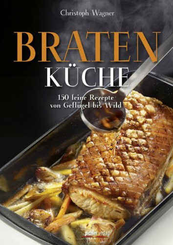 Bratenküche: 150 feine Rezepte von Geflügel bis Wild: 150 köstliche Bratenrezepte von Geflügel bis Wild