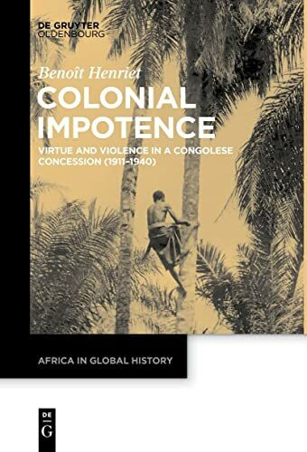Colonial Impotence: Virtue and Violence in a Congolese Concession (1911–1940) (Africa in Global History, 3)