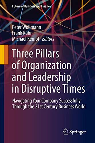 Three Pillars of Organization and Leadership in Disruptive Times: Navigating Your Company Successfully Through the 21st Century Business World (Future of Business and Finance)