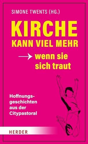 Kirche kann viel mehr - wenn sie sich traut: Hoffnungsgeschichten aus der Citypastoral