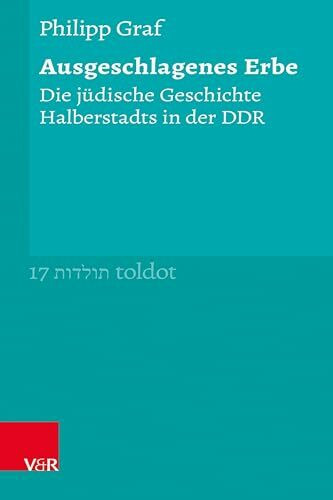 Ausgeschlagenes Erbe: Die jüdische Geschichte Halberstadts in der DDR (Toldot, Band 17)