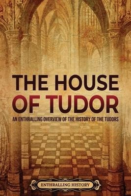 The House of Tudor: An Enthralling Overview of the History of the Tudors