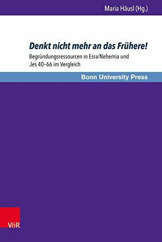 Denkt nicht mehr an das Frühere!: Begründungsressourcen in Esra/Nehemia und Jes 40–66 im Vergleich (Bonner Biblische Beiträge, Band 184)