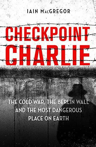 Checkpoint Charlie: The Cold War, the Berlin Wall and the Most Dangerous Place on Earth