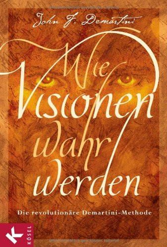 Wie Visionen wahr werden: Die revolutionäre Demartini-Methode