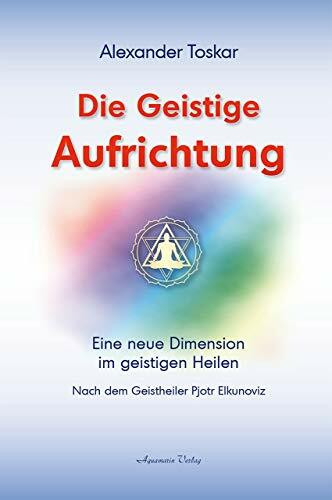 Die geistige Aufrichtung: Eine neue Dimension des Geistigen Heilens - Geistige Wirbelsäulenaufrichtung - Das Original: Nach dem Geistheiler Pjotr Elkunoviz