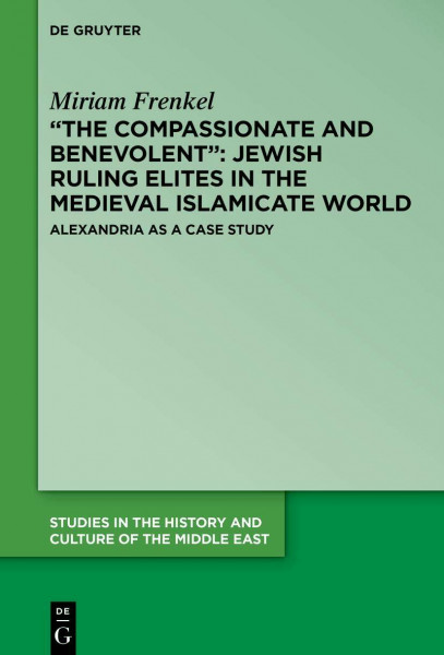 “The Compassionate and Benevolent”: Jewish Ruling Elites in the Medieval Islamicate World: Alexandria as a Case Study (Studies in the History and Culture of the Middle East, 39)