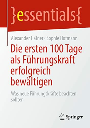 Die ersten 100 Tage als Führungskraft erfolgreich bewältigen: Was neue Führungskräfte beachten sollten (essentials)