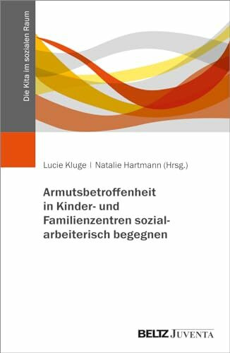 Armutsbetroffenheit in Kinder- und Familienzentren sozialarbeiterisch begegnen (Die Kita im sozialen Raum)