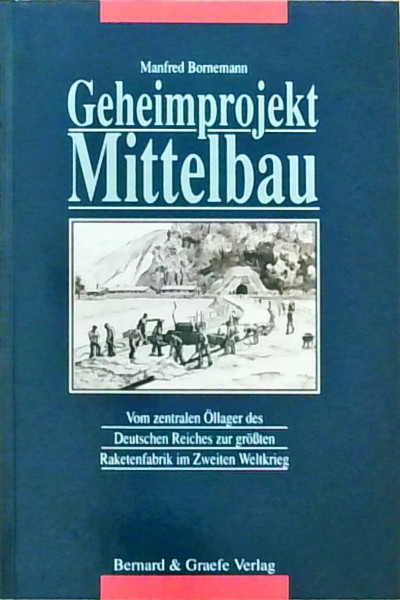 Geheimprojekt Mittelbau. Vom zentralen Öllager des Deutschen Reiches zur grössten Raketenfabrik der Welt im Zweiten Weltkrieg
