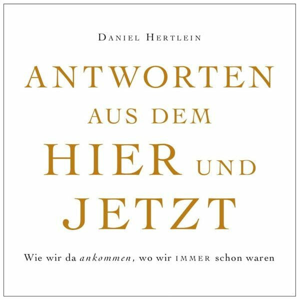 Antworten aus dem Hier und Jetzt (Buch): Wie wir da ankommen, wo wir immer schon waren