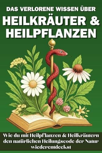 Das verlorene Wissen über Heilkräuter & Heilpflanzen: Wie du mit Heilpflanzen und Heilkräutern den Heilungscode der Natur wiederentdeckst