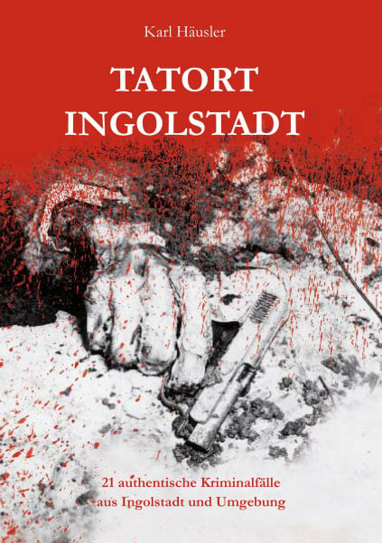 Tatort Ingolstadt: 21 authentische Kriminalfälle aus Ingolstadt und Umgebung