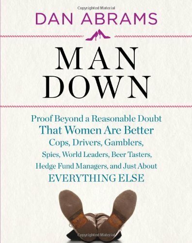 Man Down: Proof Beyond a Reasonable Doubt That Women Are Better Cops, Drivers, Gamblers, Spies, World Leaders, Beer Tasters, Hedge Fund Managers, and Just About Everything Else