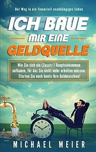 Ich baue mir eine Geldquelle: Wie Sie sich ein (Zusatz-)Einkommen aufbauen, für das Sie nicht mehr arbeiten müssen. Starten Sie noch heute Ihre Geldmaschine!