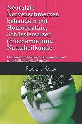 Neuralgie Nervenschmerzen behandeln mit Homöopathie, Schüsslersalzen (Biochemie) und Naturheilkunde: Ein homöopathischer, biochemischer und naturheilkundlicher Ratgeber