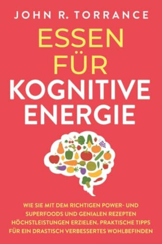 Essen für kognitive Energie: Wie Sie mit dem richtigen Power- und Superfoods und genialen Rezepten Höchstleistungen erzielen. Praktische Tipps für ein drastisch verbessertes Wohlbefinden