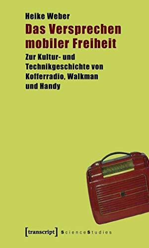 Das Versprechen mobiler Freiheit: Zur Kultur- und Technikgeschichte von Kofferradio, Walkman und Handy (Science Studies)