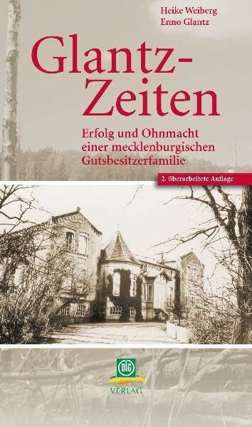 Glantz-Zeiten: Erfolg und Ohnmacht einer mecklenburgischen Gutsbesitzerfamilie: Aus 100 Jahren einer mecklenburgischen Gutsbesitzerfamilie