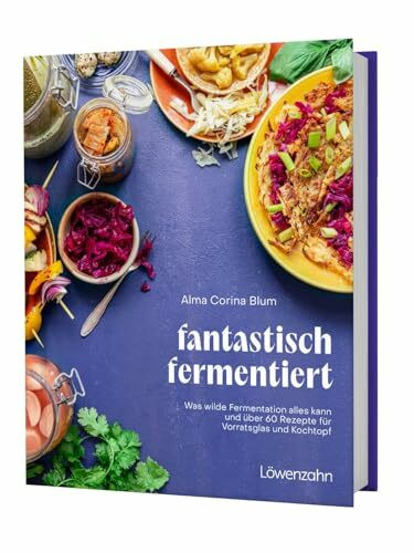 fantastisch fermentiert: Was wilde Fermentation alles kann und über 60 Rezepte für Vorratsglas und Kochtopf