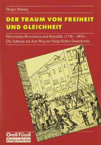 Der Traum von Freiheit und Gleichheit: Helvetische Revolution und Republik 1798-1803. Die Schweiz auf dem Weg zur bürgerlichen Demokratie