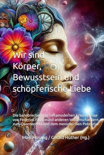 Wir sind Körper, Bewusstsein und schöpferische Liebe: Die bahnbrechenden metamodernen Erkenntnisse von Federico Faggin und anderen Wissenschaftlern zum Quantenfeld und dem menschlichen Potenzial