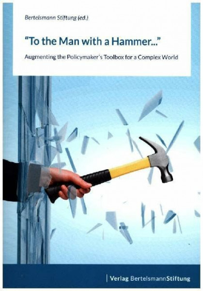 To the Man with a Hammer: Augmenting the Policymaker's Toolbox for a Complex World: Augmenting the Policymaker's Toolbox for a Complex World. Hrsg.: Bertelsmann Stiftung