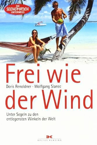 Frei wie der Wind: Unter Segeln zu den entlegensten Winkeln der Welt: Die Seenomaden unterwegs: Unter Segeln zu den entlegendsten Winkeln der Welt. Die Seenomaden unterwegs