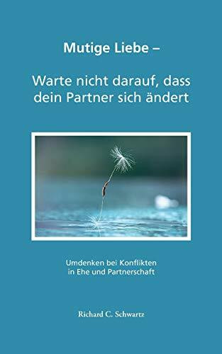 Mutige Liebe - Warte nicht darauf, dass dein Partner sich ändert: Umdenken bei Konflikten in Ehe und Partnerschaft