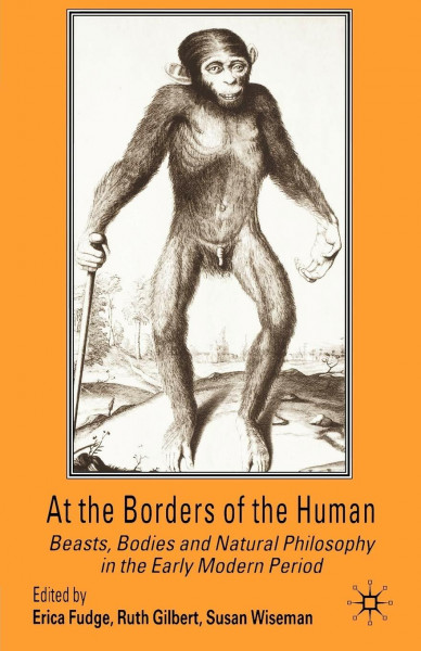 At the Borders of the Human: Beasts, Bodies and Natural Philosophy in the Early Modern Period