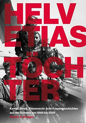 Helvetias Töchter: Kampf, Streik, Stimmrecht: Acht Frauengeschichten aus der Schweiz von 1846 bis 2019