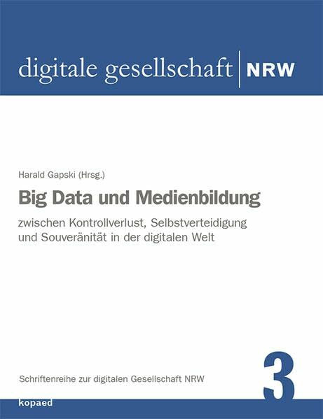 Big Data und Medienbildung: Zwischen Kontrollverlust, Selbstverteidigung und Souveränität in der digitalen Welt (Schriftenreihe zur digitalen Gesellschaft NRW)