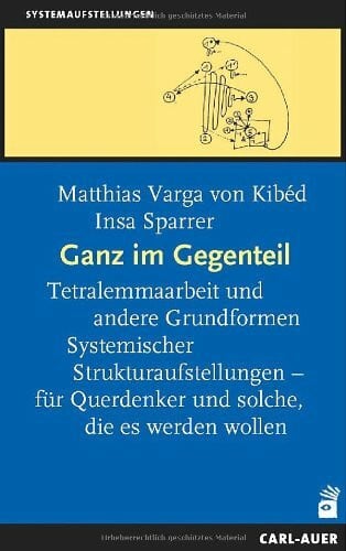 Ganz im Gegenteil. Tetralemmaarbeit und andere Grundformen Systemischer Strukturaufstellungen - für Querdenker und solche, die es werden wollen