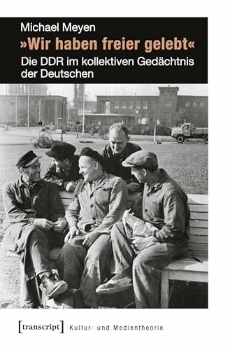 »Wir haben freier gelebt«: Die DDR im kollektiven Gedächtnis der Deutschen (Kultur- und Medientheorie)