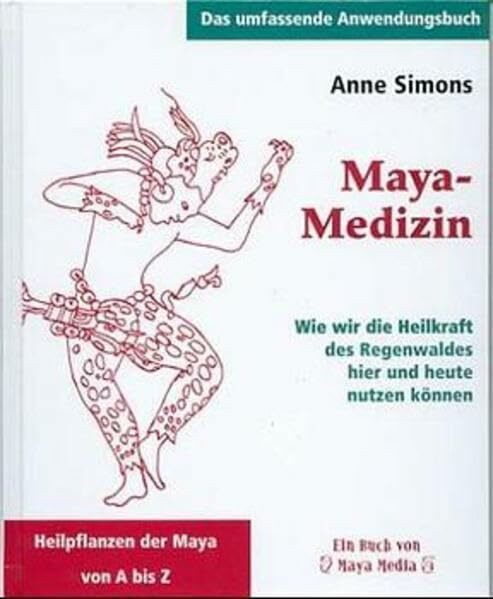 Maya-Medizin: Wie wir die Heilkraft des Regenwaldes hier und heute nutzen können (Das umfassende Anwendungsbuch)