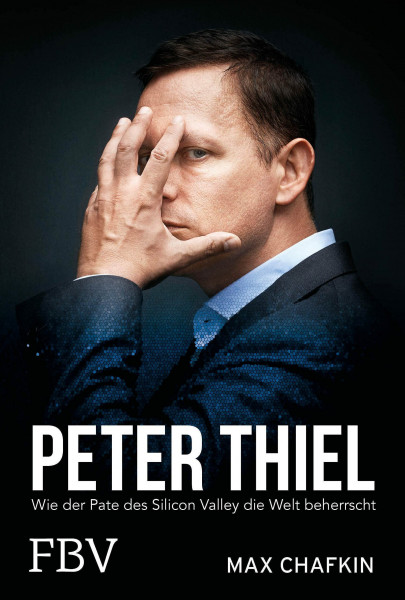 Peter Thiel – Facebook, PayPal, Palantir: Wie der Pate des Silicon Valley die Welt beherrscht