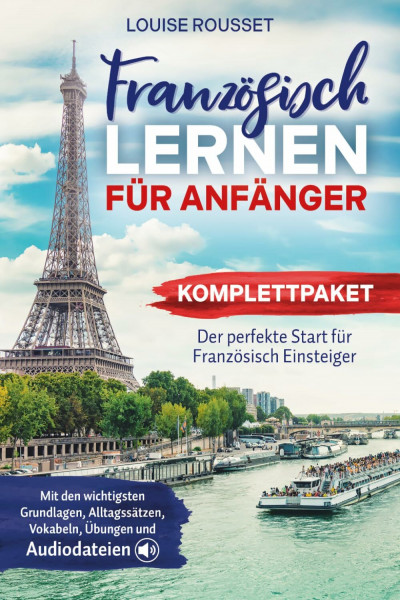 Französisch lernen für Anfänger - Komplettpaket: Der perfekte Start für Französisch Einsteiger mit den wichtigsten Grundlagen, Alltagssätzen, Vokabeln, Übungen und Audiodateien