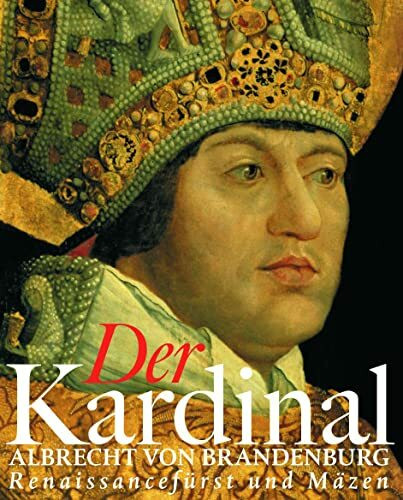 Der Kardinal: Albrecht von Brandenburg, Renaissancefürst und Mäzen