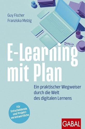 E-Learning mit Plan: Ein praktischer Wegweiser durch die Welt des digitalen Lernens | Für Entscheidende und Projektverantwortliche (Dein Erfolg)