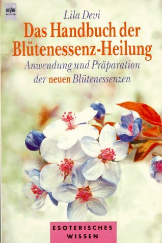 Das Handbuch der Blütenessenz-Heilung: Anwendung und Präparation der neuen Blütenessenzen (Esoterisches Wissen)