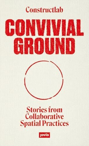 Convivial Ground: Stories from Collaborative Spatial Practices Convivial Ground: Stories from Collaborative Spatial Practices