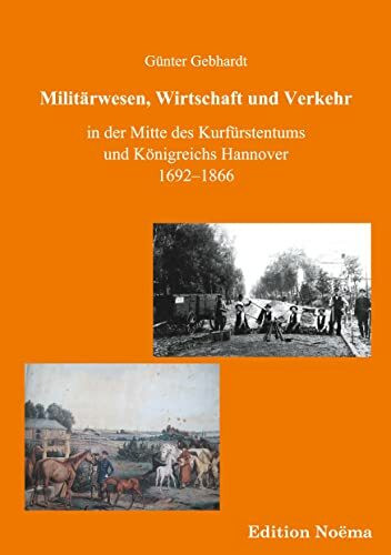 Militärwesen, Verkehr und Wirtschaft in der Mitte des Kurfürstentums und Königreichs Hannover 1692-1866 (Edition Noema)