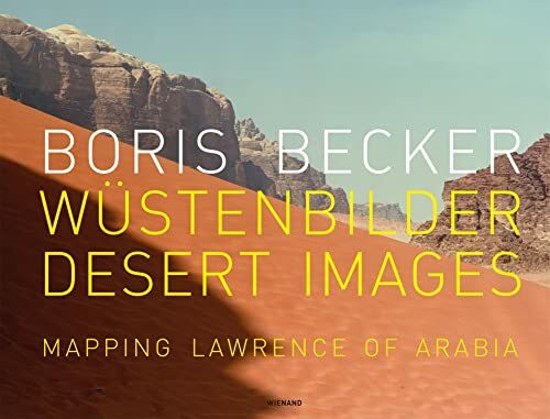 Boris Becker Wüstenbilder/Desert Images: Mapping Lawrence of Arabia: Wustenbilder / Desert Images : Mapping Lawrence of Arabia