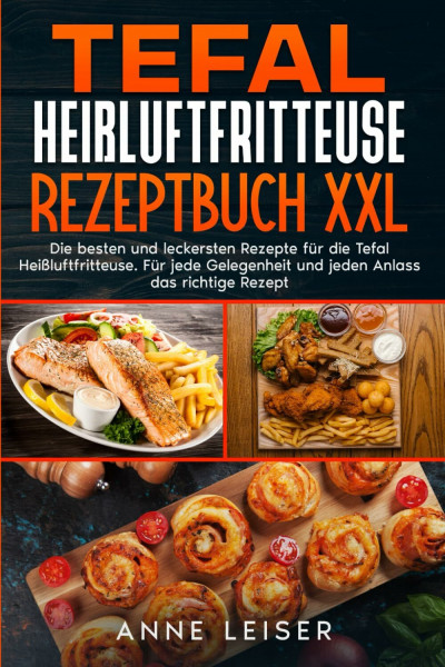 Tefal Heißluftfritteuse Rezeptbuch XXL: Die besten und leckersten Rezepte für die Tefal Heißluftfritteuse. Für jede Gelegenheit und jeden Anlass das richtige Rezept.