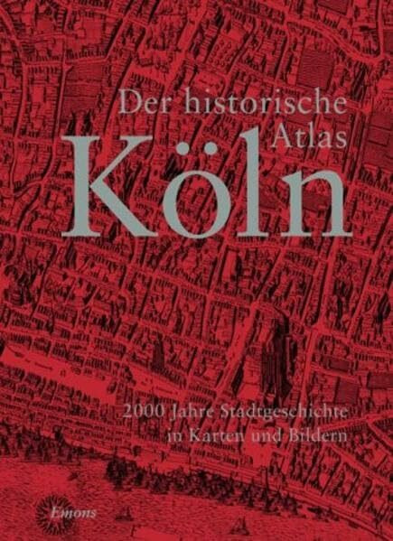 Der historische Atlas Köln: 2000 Jahre Stadtgeschichte in Karten und Bildern